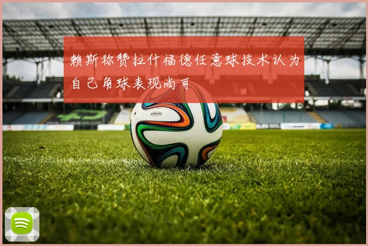 赖斯称赞拉什福德任意球技术认为自己角球表现尚可