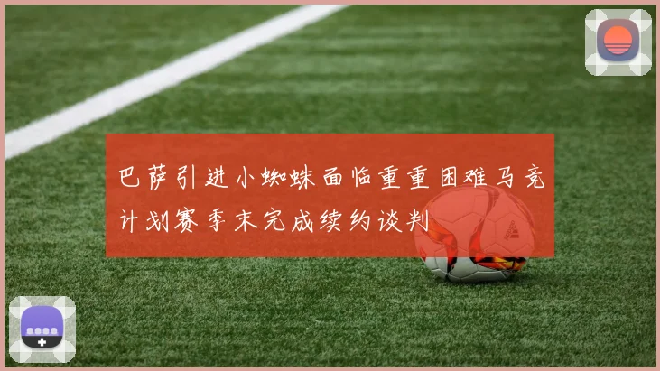 巴萨引进小蜘蛛面临重重困难马竞计划赛季末完成续约谈判