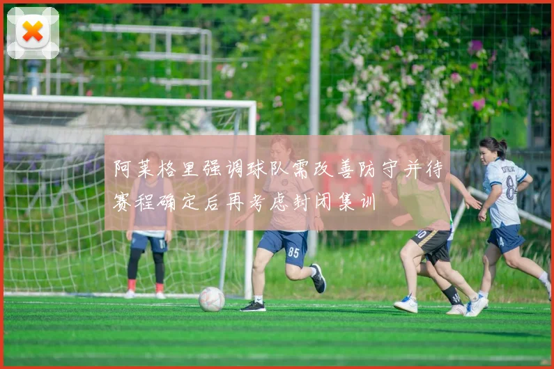 阿莱格里强调球队需改善防守并待赛程确定后再考虑封闭集训