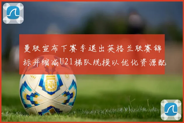 曼联宣布下赛季退出英格兰联赛锦标并缩减U21梯队规模以优化资源配置