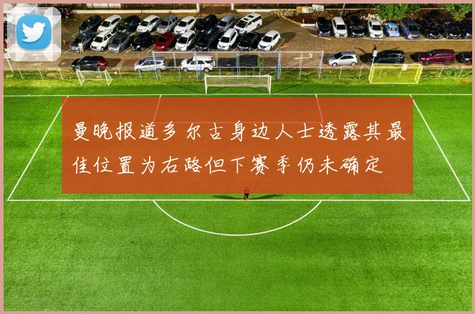曼晚报道多尔古身边人士透露其最佳位置为右路但下赛季仍未确定