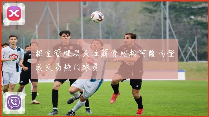 掘金管理层关注薪资结构阿隆戈登成交易热门球员