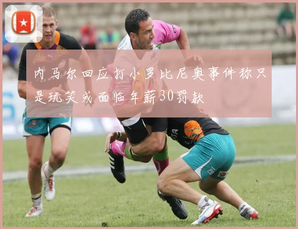 内马尔回应打小罗比尼奥事件称只是玩笑或面临年薪30罚款