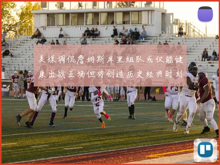 美媒调侃詹姆斯库里组队或仅能健康出战五场但将创造历史经典时刻