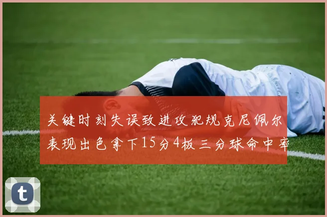 关键时刻失误致进攻犯规克尼佩尔表现出色拿下15分4板三分球命中率高达50