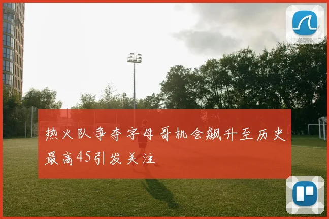 热火队争夺字母哥机会飙升至历史最高45引发关注