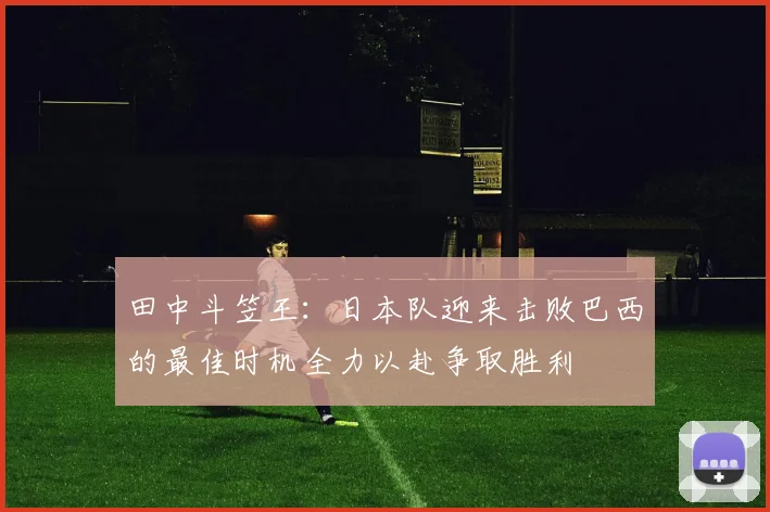 田中斗笠王：日本队迎来击败巴西的最佳时机全力以赴争取胜利