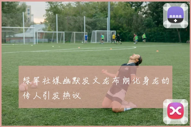 绿军社媒幽默发文龙布朗化身龙的传人引发热议