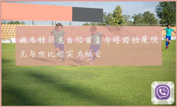 施洛特贝克自信宣言与塔搭档展现无与伦比的实力组合