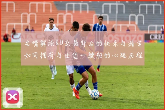 名嘴解读KD交易背后的快乐与痛苦如同拥有与出售一艘船的心路历程