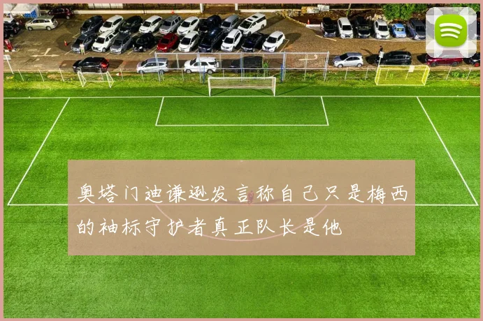 奥塔门迪谦逊发言称自己只是梅西的袖标守护者真正队长是他