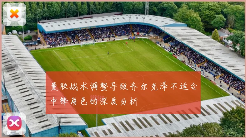 曼联战术调整导致齐尔克泽不适合中锋角色的深度分析