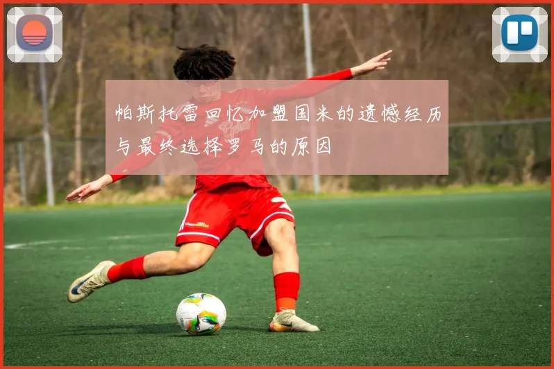 帕斯托雷回忆加盟国米的遗憾经历与最终选择罗马的原因