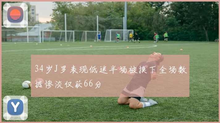 34岁J罗表现低迷半场被换下全场数据惨淡仅获66分
