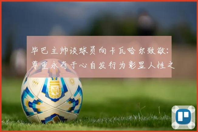 毕巴主帅谈球员向卡瓦哈尔致敬：尊重永存于心自发行为彰显人性之美