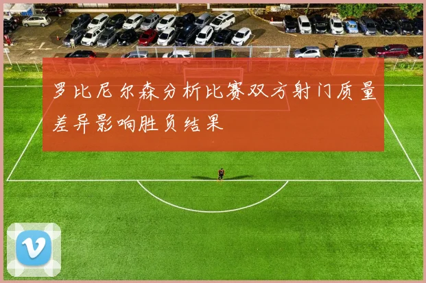 罗比尼尔森分析比赛双方射门质量差异影响胜负结果