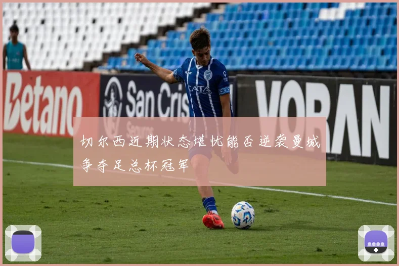 切尔西近期状态堪忧能否逆袭曼城争夺足总杯冠军