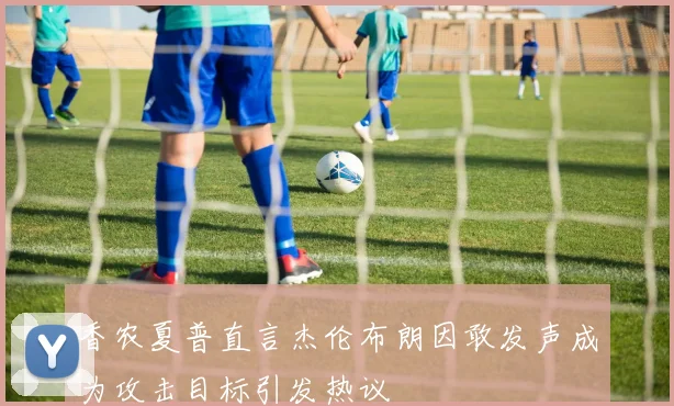 香农夏普直言杰伦布朗因敢发声成为攻击目标引发热议