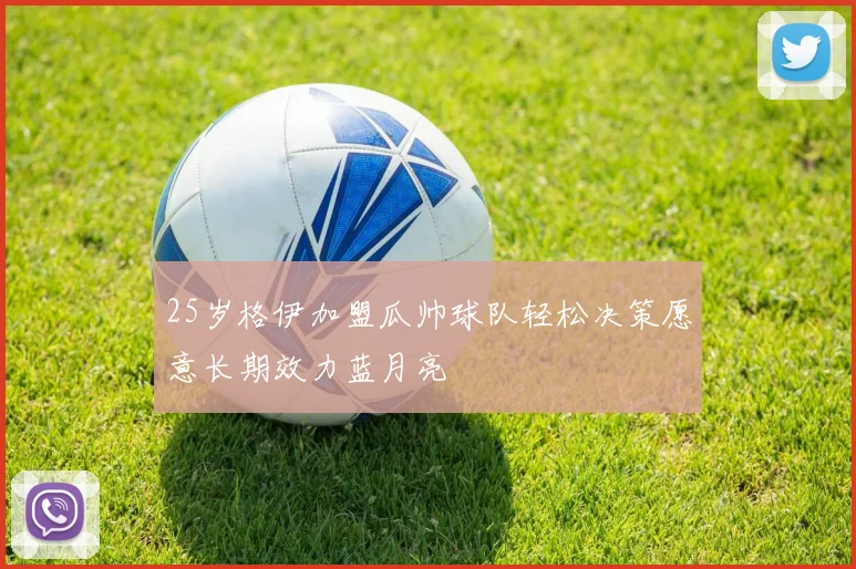 25岁格伊加盟瓜帅球队轻松决策愿意长期效力蓝月亮