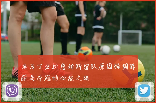 老马丁分析詹姆斯留队原因强调降薪是夺冠的必经之路