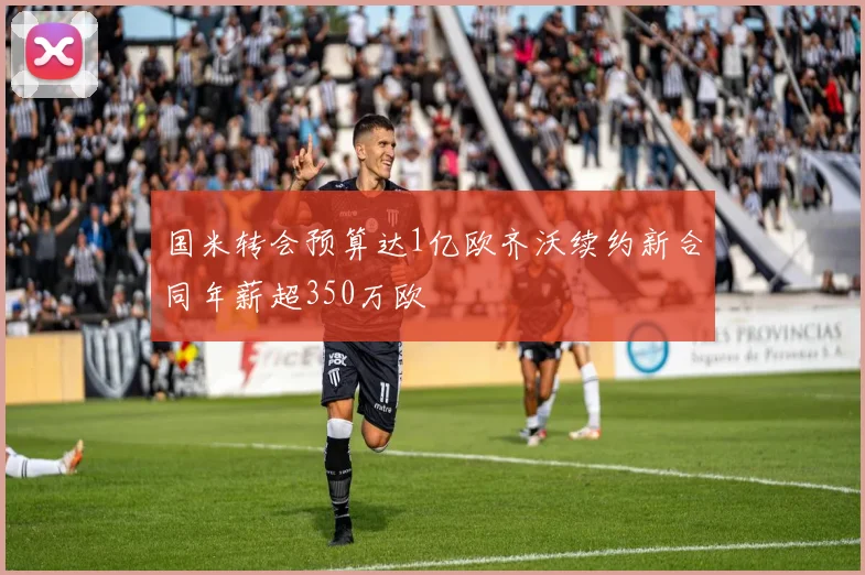 国米转会预算达1亿欧齐沃续约新合同年薪超350万欧